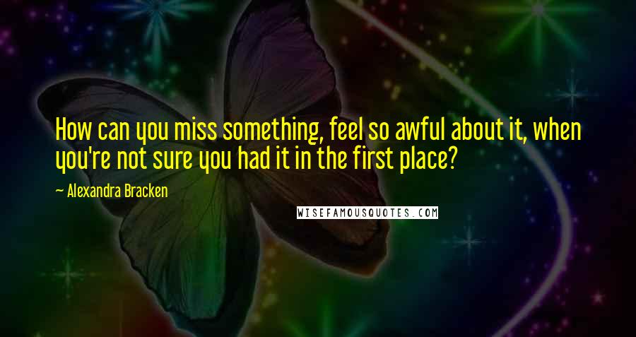 Alexandra Bracken Quotes: How can you miss something, feel so awful about it, when you're not sure you had it in the first place?