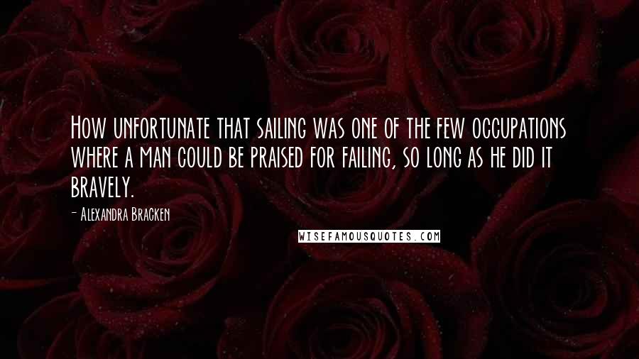 Alexandra Bracken Quotes: How unfortunate that sailing was one of the few occupations where a man could be praised for failing, so long as he did it bravely.