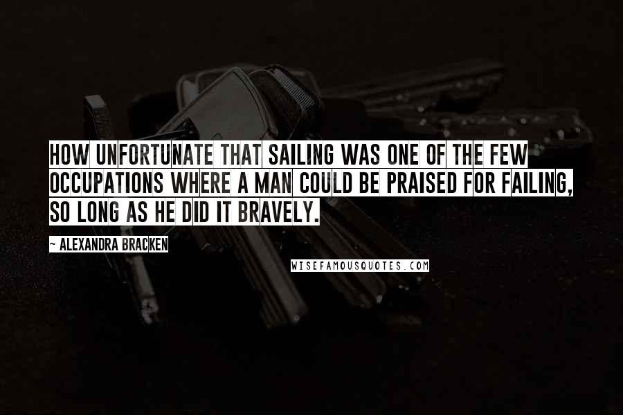 Alexandra Bracken Quotes: How unfortunate that sailing was one of the few occupations where a man could be praised for failing, so long as he did it bravely.