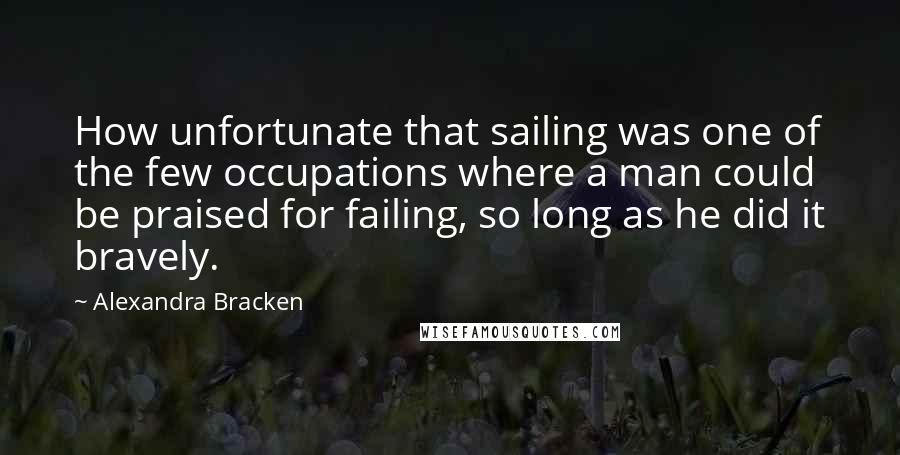 Alexandra Bracken Quotes: How unfortunate that sailing was one of the few occupations where a man could be praised for failing, so long as he did it bravely.