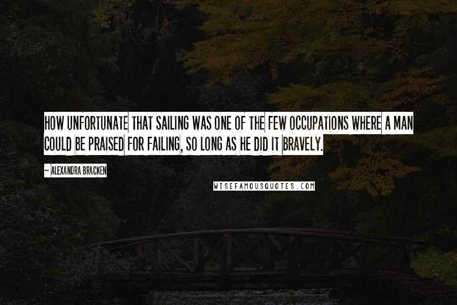 Alexandra Bracken Quotes: How unfortunate that sailing was one of the few occupations where a man could be praised for failing, so long as he did it bravely.