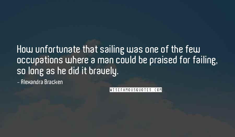 Alexandra Bracken Quotes: How unfortunate that sailing was one of the few occupations where a man could be praised for failing, so long as he did it bravely.