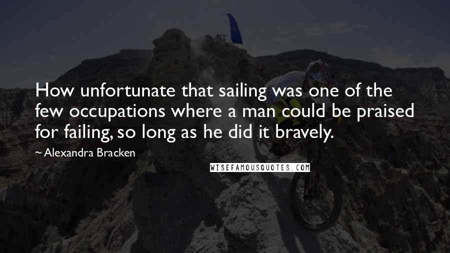 Alexandra Bracken Quotes: How unfortunate that sailing was one of the few occupations where a man could be praised for failing, so long as he did it bravely.