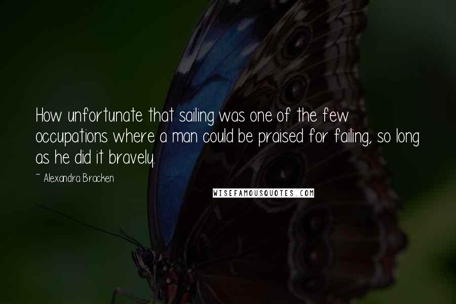 Alexandra Bracken Quotes: How unfortunate that sailing was one of the few occupations where a man could be praised for failing, so long as he did it bravely.