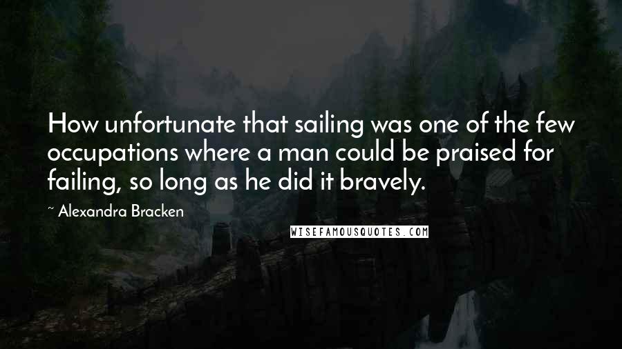 Alexandra Bracken Quotes: How unfortunate that sailing was one of the few occupations where a man could be praised for failing, so long as he did it bravely.