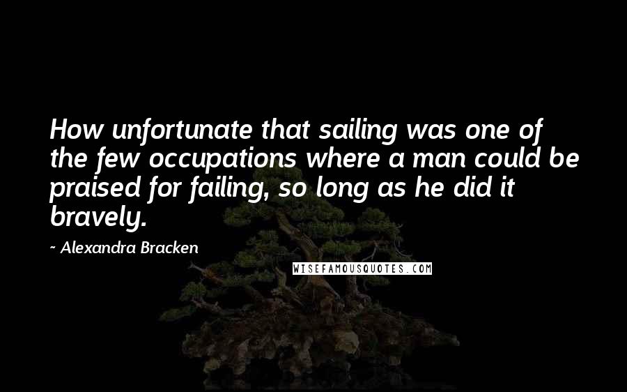 Alexandra Bracken Quotes: How unfortunate that sailing was one of the few occupations where a man could be praised for failing, so long as he did it bravely.