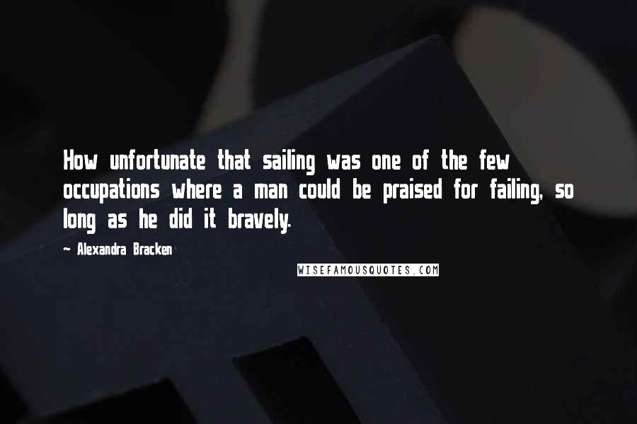 Alexandra Bracken Quotes: How unfortunate that sailing was one of the few occupations where a man could be praised for failing, so long as he did it bravely.