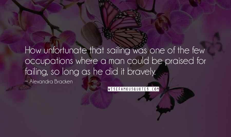 Alexandra Bracken Quotes: How unfortunate that sailing was one of the few occupations where a man could be praised for failing, so long as he did it bravely.