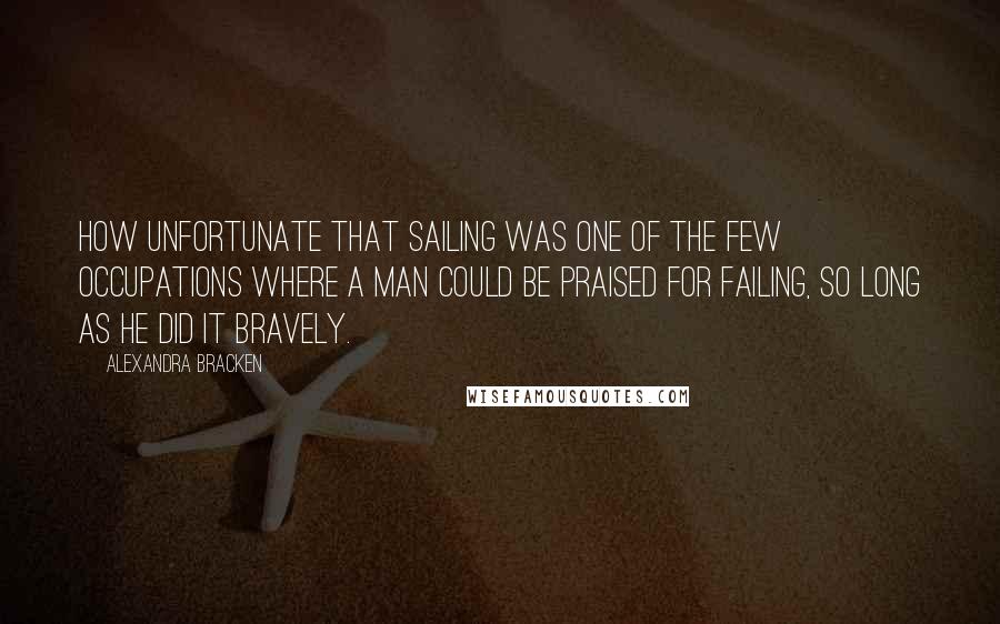 Alexandra Bracken Quotes: How unfortunate that sailing was one of the few occupations where a man could be praised for failing, so long as he did it bravely.