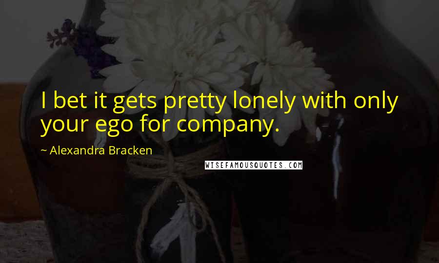 Alexandra Bracken Quotes: I bet it gets pretty lonely with only your ego for company.