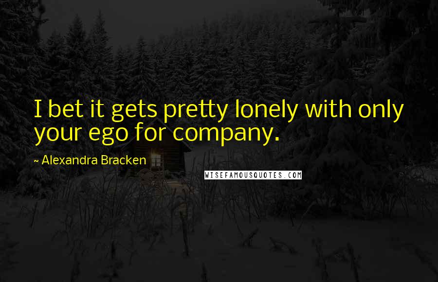 Alexandra Bracken Quotes: I bet it gets pretty lonely with only your ego for company.