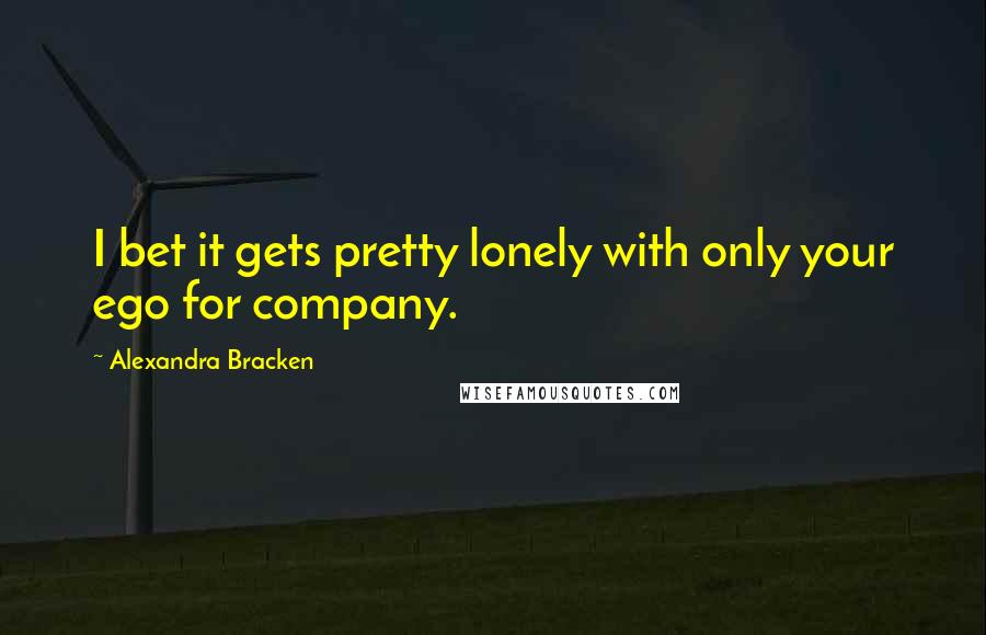 Alexandra Bracken Quotes: I bet it gets pretty lonely with only your ego for company.