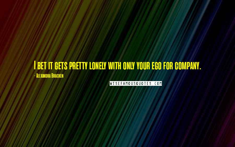 Alexandra Bracken Quotes: I bet it gets pretty lonely with only your ego for company.