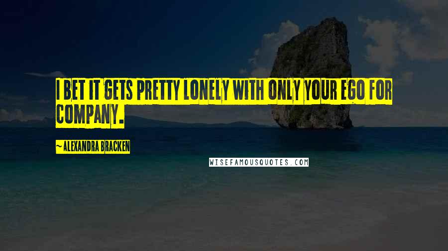 Alexandra Bracken Quotes: I bet it gets pretty lonely with only your ego for company.