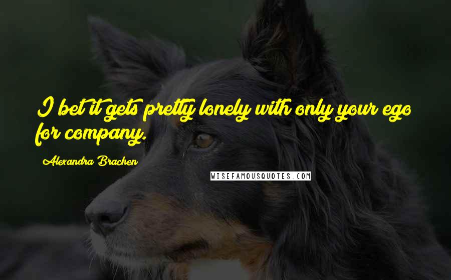 Alexandra Bracken Quotes: I bet it gets pretty lonely with only your ego for company.