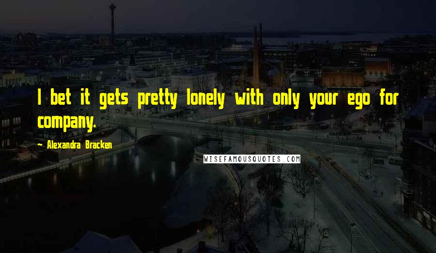 Alexandra Bracken Quotes: I bet it gets pretty lonely with only your ego for company.