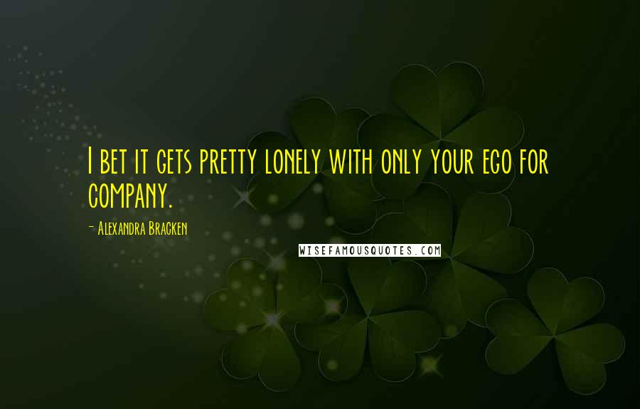 Alexandra Bracken Quotes: I bet it gets pretty lonely with only your ego for company.