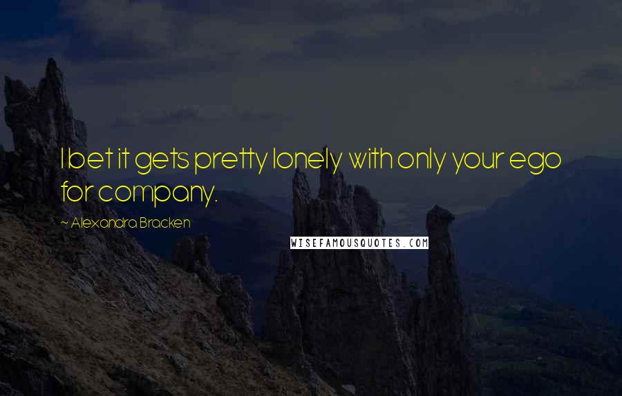 Alexandra Bracken Quotes: I bet it gets pretty lonely with only your ego for company.