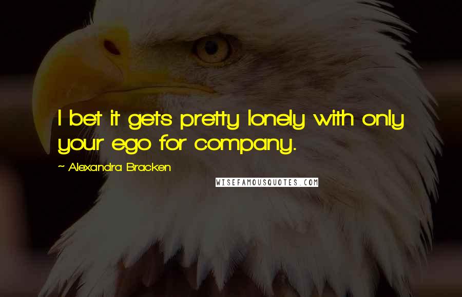 Alexandra Bracken Quotes: I bet it gets pretty lonely with only your ego for company.