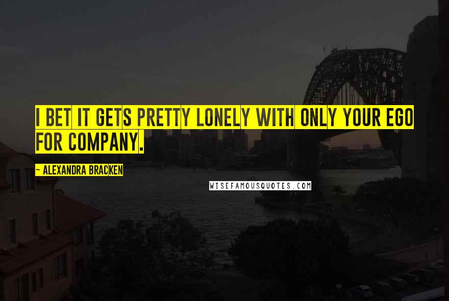 Alexandra Bracken Quotes: I bet it gets pretty lonely with only your ego for company.