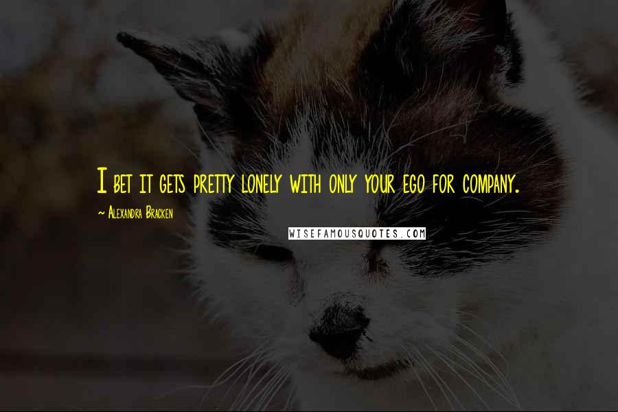 Alexandra Bracken Quotes: I bet it gets pretty lonely with only your ego for company.