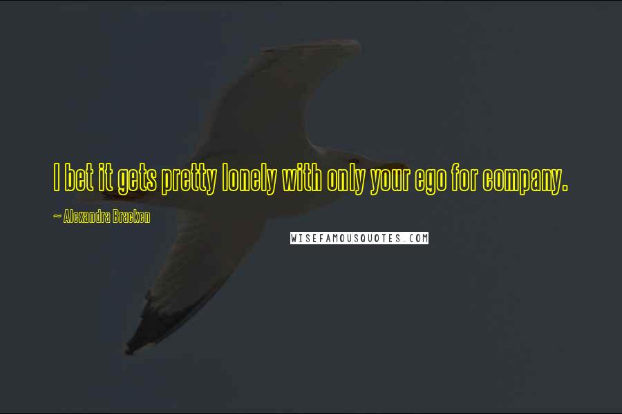 Alexandra Bracken Quotes: I bet it gets pretty lonely with only your ego for company.