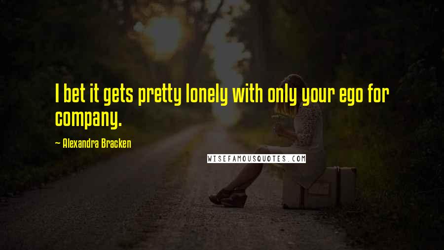 Alexandra Bracken Quotes: I bet it gets pretty lonely with only your ego for company.