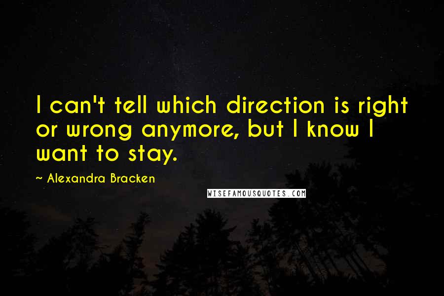 Alexandra Bracken Quotes: I can't tell which direction is right or wrong anymore, but I know I want to stay.
