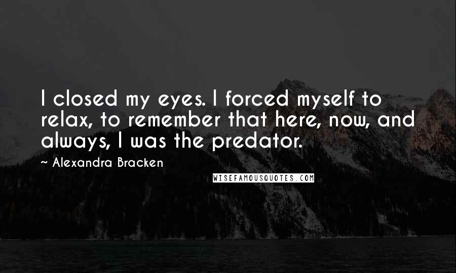 Alexandra Bracken Quotes: I closed my eyes. I forced myself to relax, to remember that here, now, and always, I was the predator.