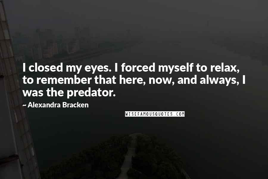 Alexandra Bracken Quotes: I closed my eyes. I forced myself to relax, to remember that here, now, and always, I was the predator.