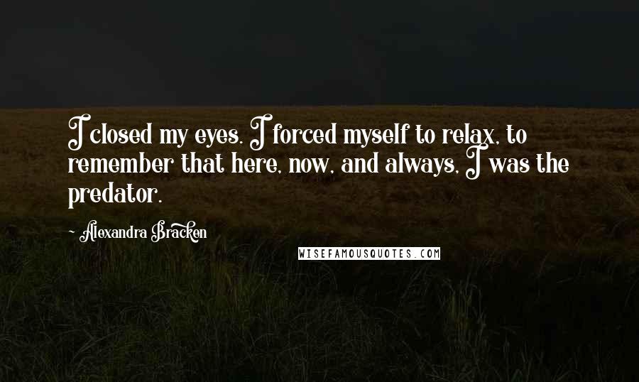 Alexandra Bracken Quotes: I closed my eyes. I forced myself to relax, to remember that here, now, and always, I was the predator.