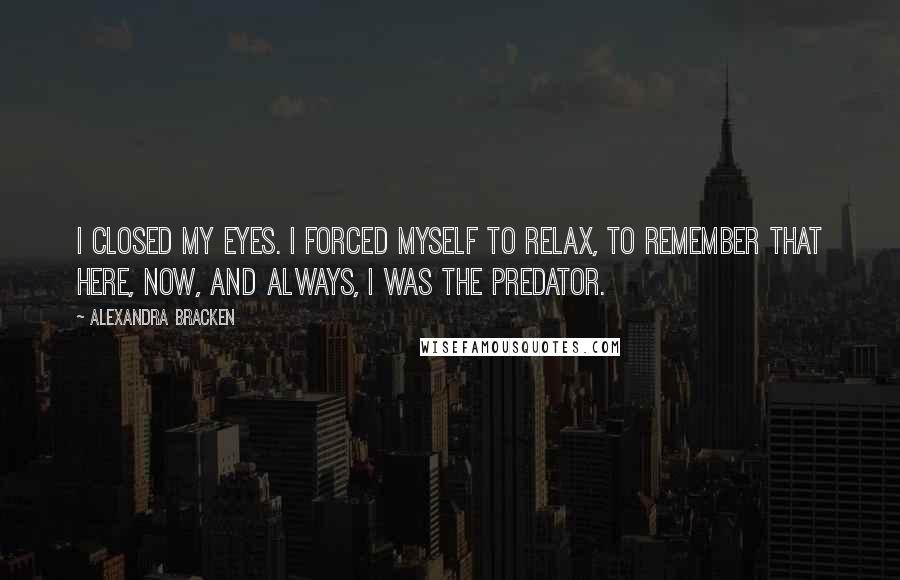 Alexandra Bracken Quotes: I closed my eyes. I forced myself to relax, to remember that here, now, and always, I was the predator.