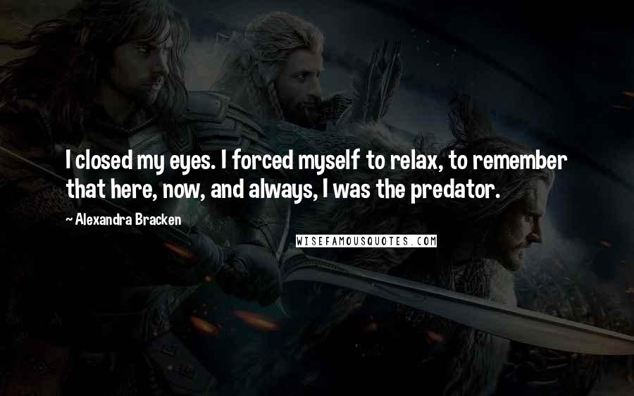 Alexandra Bracken Quotes: I closed my eyes. I forced myself to relax, to remember that here, now, and always, I was the predator.