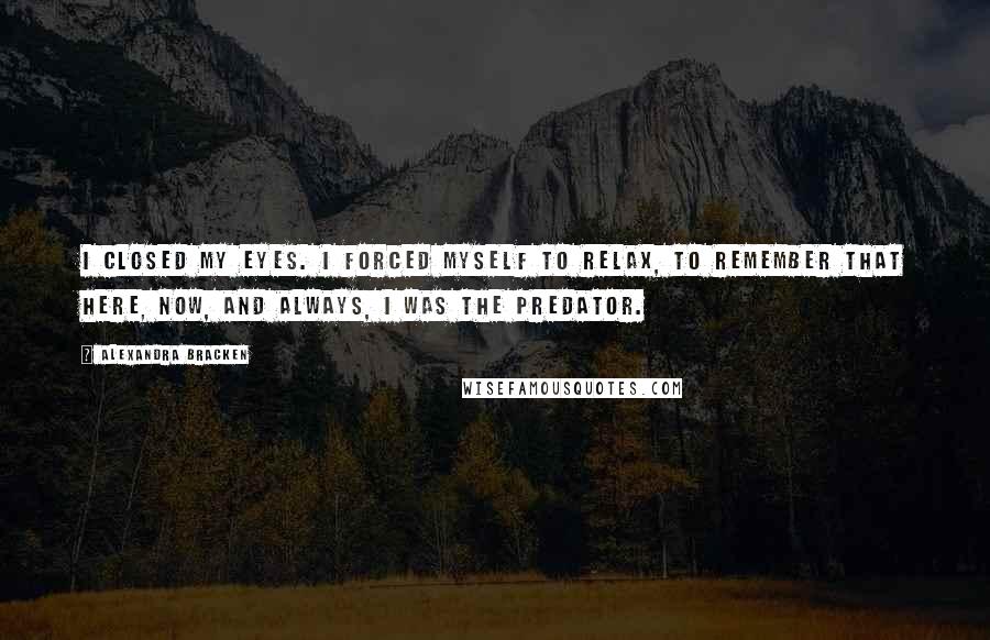 Alexandra Bracken Quotes: I closed my eyes. I forced myself to relax, to remember that here, now, and always, I was the predator.