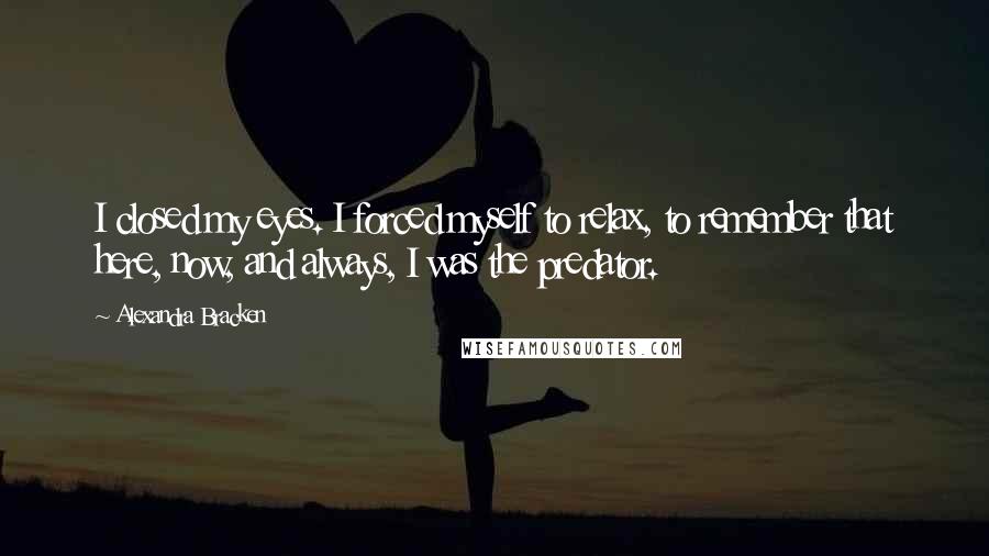 Alexandra Bracken Quotes: I closed my eyes. I forced myself to relax, to remember that here, now, and always, I was the predator.