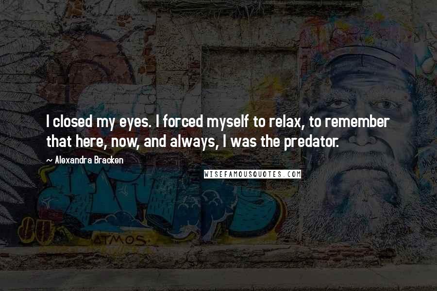 Alexandra Bracken Quotes: I closed my eyes. I forced myself to relax, to remember that here, now, and always, I was the predator.