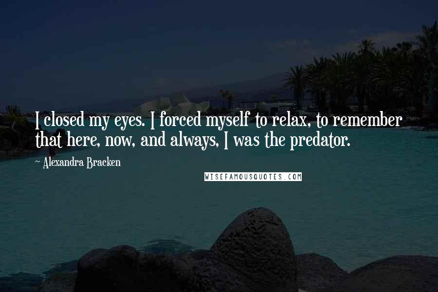 Alexandra Bracken Quotes: I closed my eyes. I forced myself to relax, to remember that here, now, and always, I was the predator.