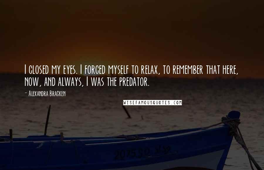 Alexandra Bracken Quotes: I closed my eyes. I forced myself to relax, to remember that here, now, and always, I was the predator.