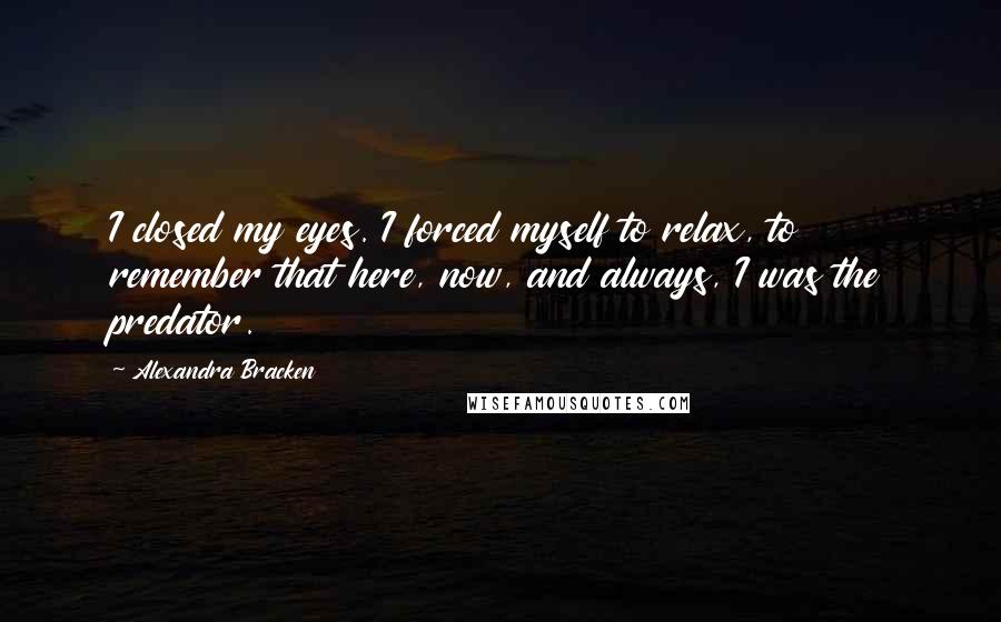 Alexandra Bracken Quotes: I closed my eyes. I forced myself to relax, to remember that here, now, and always, I was the predator.