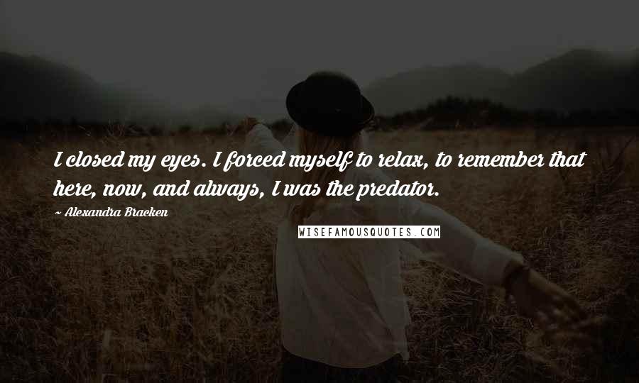 Alexandra Bracken Quotes: I closed my eyes. I forced myself to relax, to remember that here, now, and always, I was the predator.