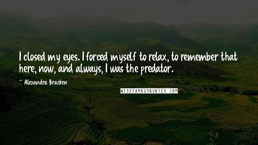 Alexandra Bracken Quotes: I closed my eyes. I forced myself to relax, to remember that here, now, and always, I was the predator.