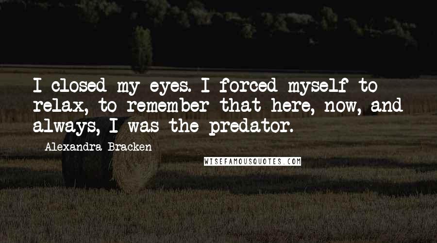 Alexandra Bracken Quotes: I closed my eyes. I forced myself to relax, to remember that here, now, and always, I was the predator.