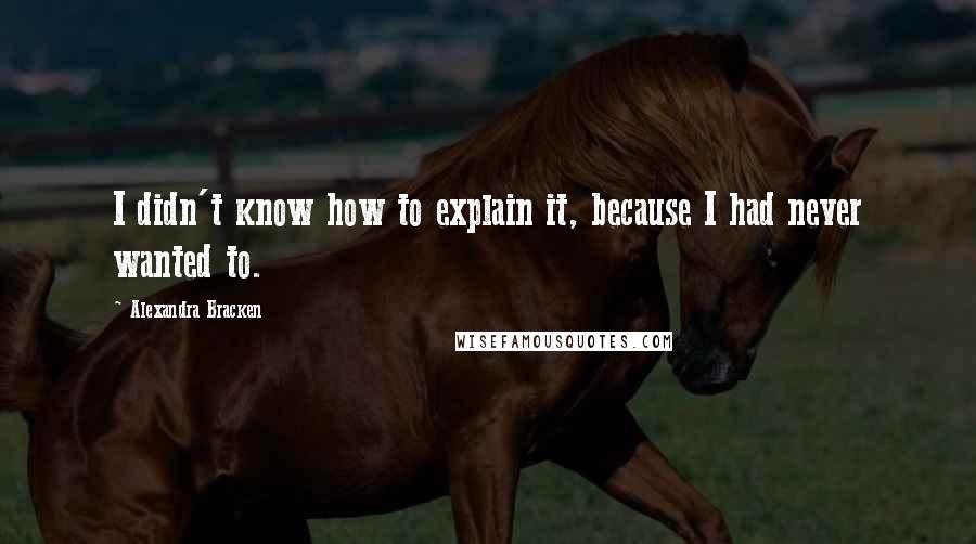 Alexandra Bracken Quotes: I didn't know how to explain it, because I had never wanted to.