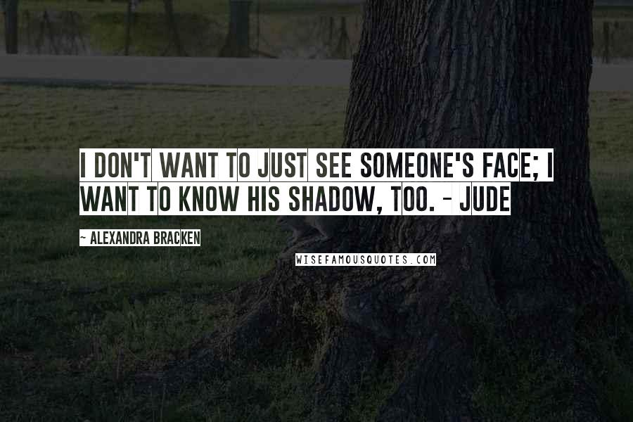 Alexandra Bracken Quotes: I don't want to just see someone's face; I want to know his shadow, too. - Jude