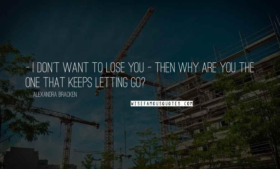 Alexandra Bracken Quotes: - I don't want to lose you - Then why are you the one that keeps letting go?