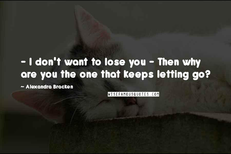 Alexandra Bracken Quotes: - I don't want to lose you - Then why are you the one that keeps letting go?