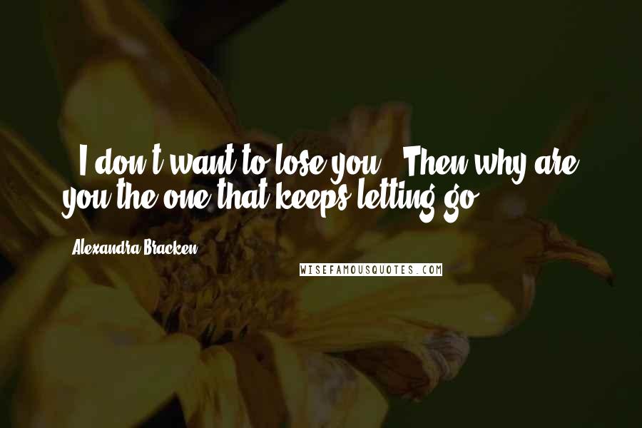 Alexandra Bracken Quotes:  - I don't want to lose you - Then why are you the one that keeps letting go?