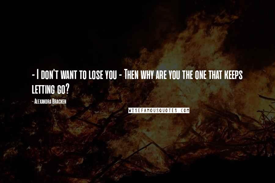 Alexandra Bracken Quotes: - I don't want to lose you - Then why are you the one that keeps letting go?