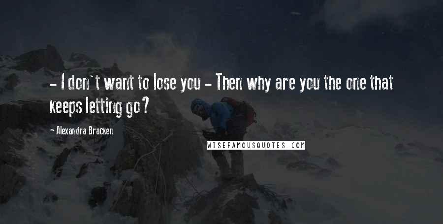 Alexandra Bracken Quotes: - I don't want to lose you - Then why are you the one that keeps letting go?