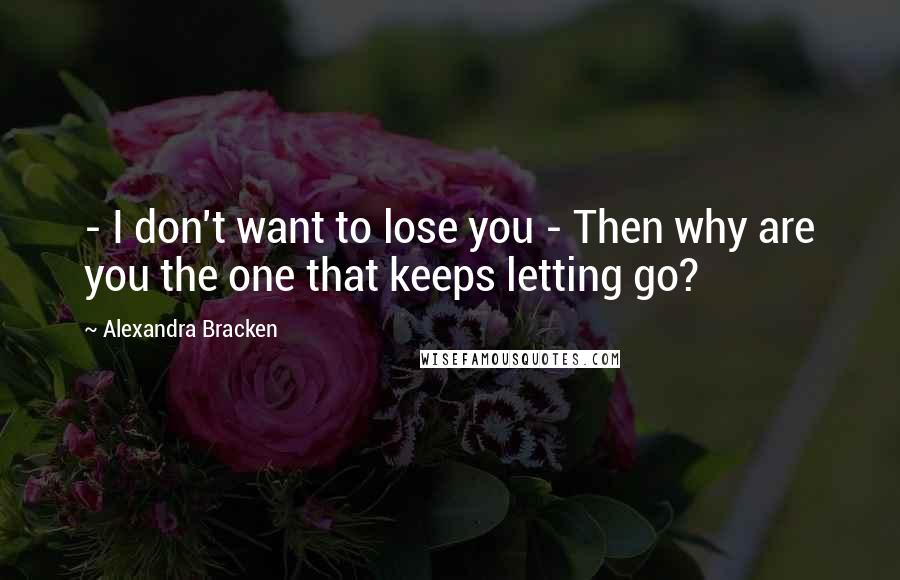 Alexandra Bracken Quotes: - I don't want to lose you - Then why are you the one that keeps letting go?